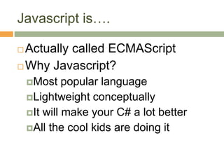 Javascript is….
 Actually called ECMAScript
 Why Javascript?
Most popular language
Lightweight conceptually
It will make your C# a lot better
All the cool kids are doing it
 