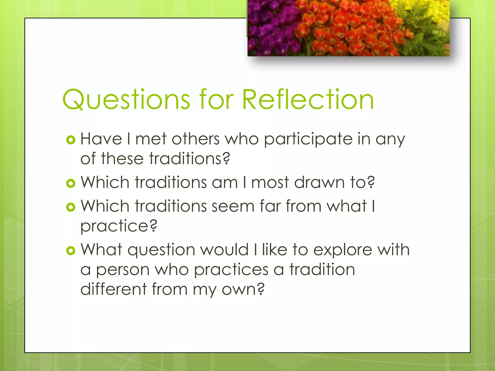 Questions for Reflection	Have I met others who participate in any of these traditions?Which traditions am I most drawn to?Which traditions seem far from what I practice?What question would I like to explore with a person who practices a tradition different from my own?