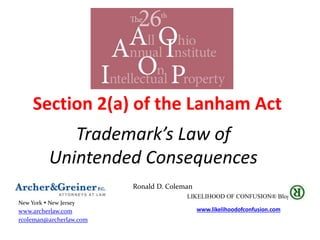 Trademark’s Law of
Unintended Consequences
Ronald D. Coleman
New York  New Jersey
www.archerlaw.com
rcoleman@archerlaw.com
LIKELIHOOD OF CONFUSION® Blog
www.likelihoodofconfusion.com
Section 2(a) of the Lanham Act
 