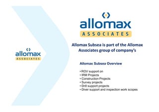 Allomax Subsea is part of the Allomax
    Associates group of company s

    Allomax Subsea Overview

     ROV support on
     IRM Projects
     Construction Projects
     Survey projects
     Drill support projects
     Diver support and inspection work scopes
 