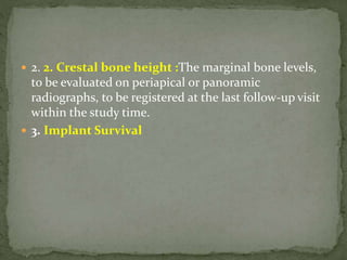  2. 2. Crestal bone height :The marginal bone levels,
to be evaluated on periapical or panoramic
radiographs, to be registered at the last follow-up visit
within the study time.
 3. Implant Survival
 