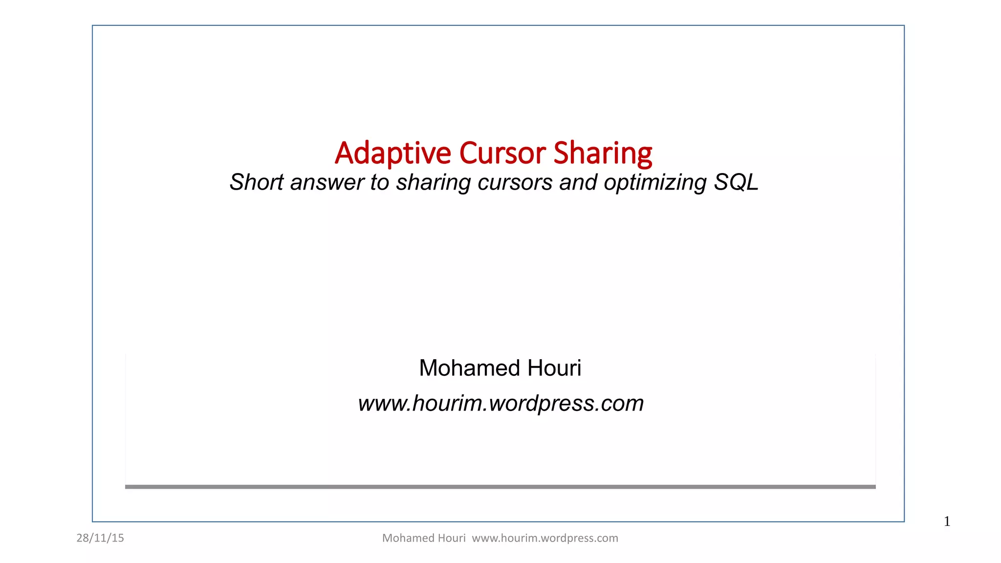 28/11/15 Mohamed Houri www.hourim.wordpress.com
1
Adaptive Cursor Sharing
Short answer to sharing cursors and optimizing SQL
Mohamed Houri
www.hourim.wordpress.com
Mohamed Houri
www.hourim.wordpress.com
 