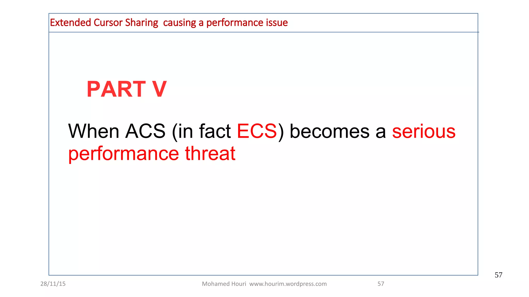 28/11/15 Mohamed Houri www.hourim.wordpress.com
57
57
PART V
Extended Cursor Sharing causing a performance issue
When ACS (in fact ECS) becomes a serious
performance threat
 