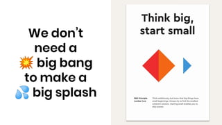 We don’t
need a
💥 big bang
to make a
💦 big splash
 