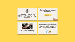 Early alignment pays
dividends.
😁😁😁😁
The quality bar for an
SDK is really, really, really
high 🤯
Speed is everything.
An elegant composition
experience is made of
blood, sweat, and tears.
💦😿
 