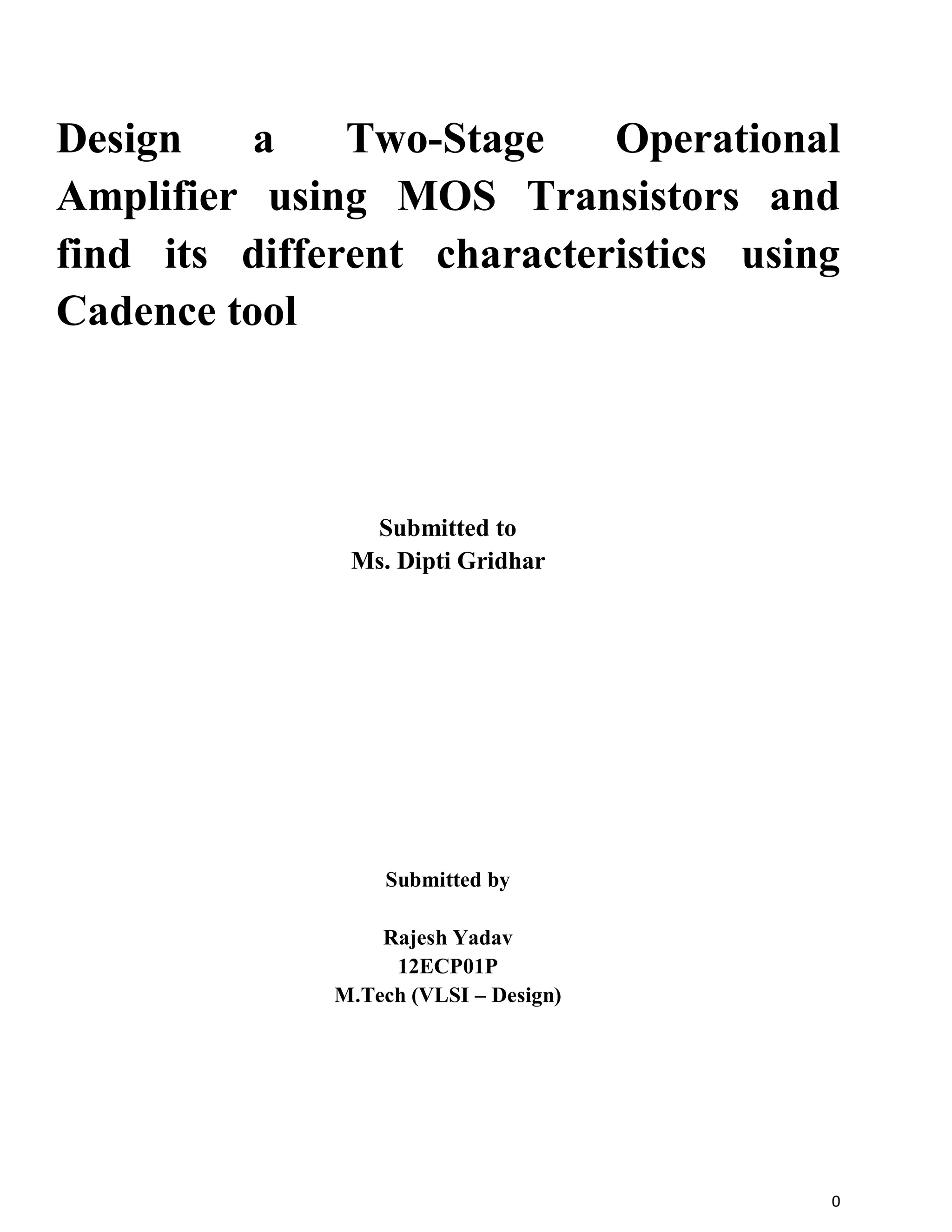 0
Design a Two-Stage Operational
Amplifier using MOS Transistors and
find its different characteristics using
Cadence tool
Submitted to
Ms. Dipti Gridhar
Submitted by
Rajesh Yadav
12ECP01P
M.Tech (VLSI – Design)
 