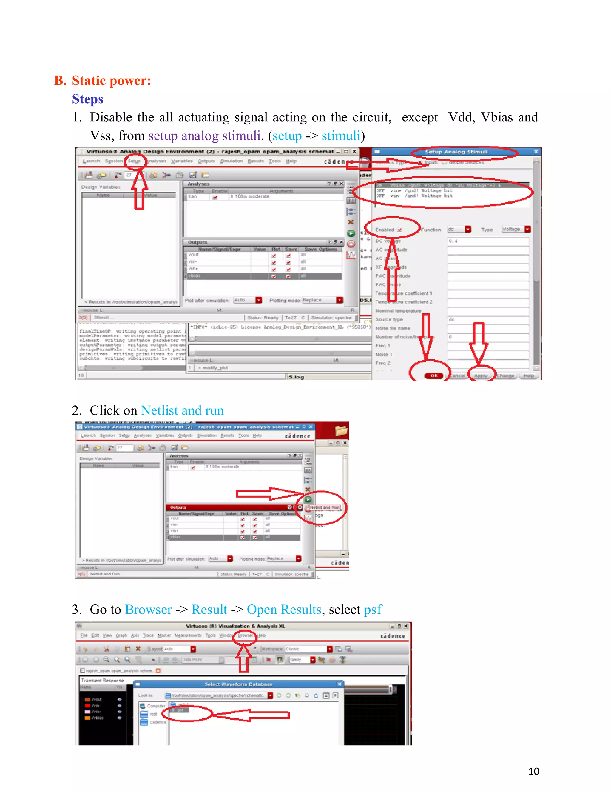10
B. Static power:
Steps
1. Disable the all actuating signal acting on the circuit, except Vdd, Vbias and
Vss, from setup analog stimuli. (setup -> stimuli)
2. Click on Netlist and run
3. Go to Browser -> Result -> Open Results, select psf
 