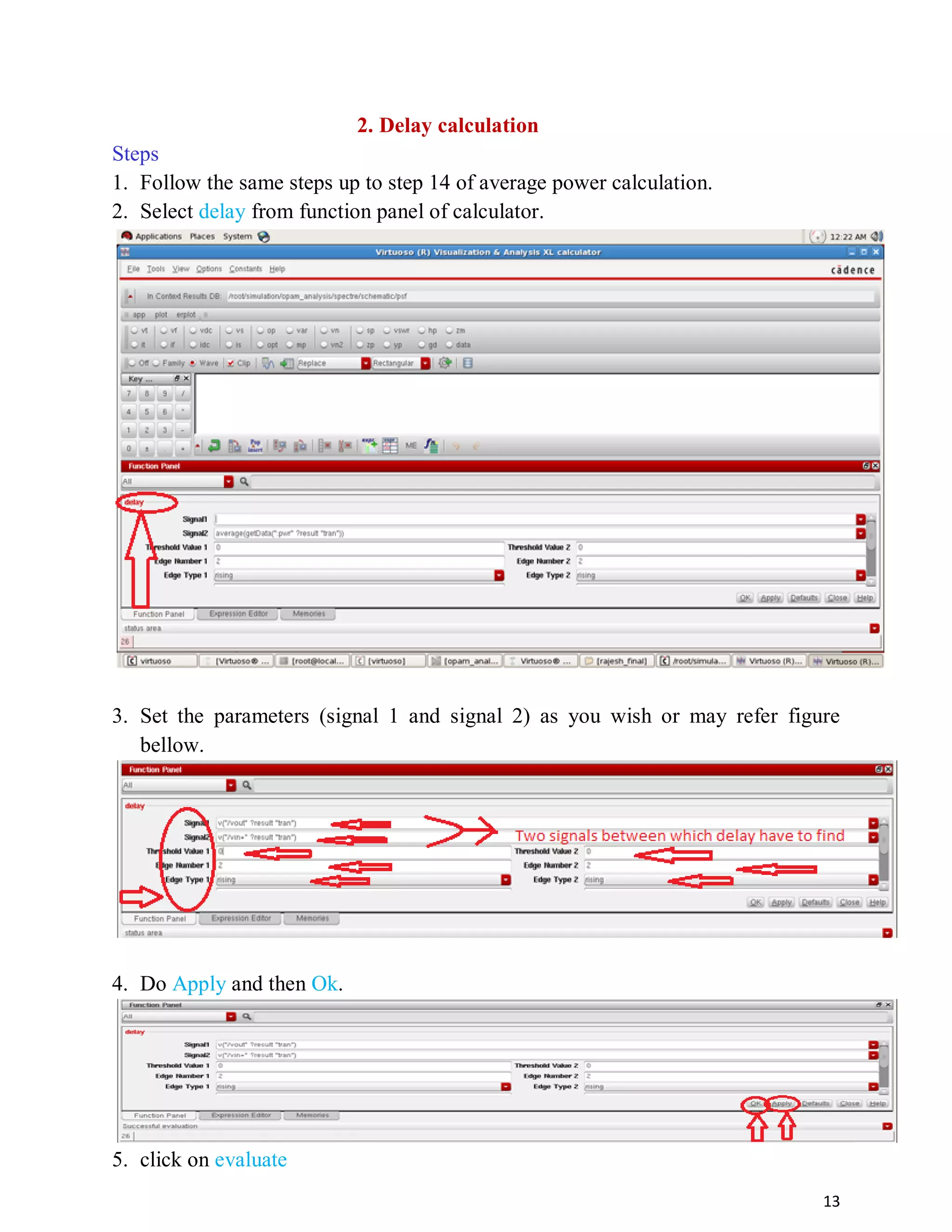 13
2. Delay calculation
Steps
1. Follow the same steps up to step 14 of average power calculation.
2. Select delay from function panel of calculator.
3. Set the parameters (signal 1 and signal 2) as you wish or may refer figure
bellow.
4. Do Apply and then Ok.
5. click on evaluate
 