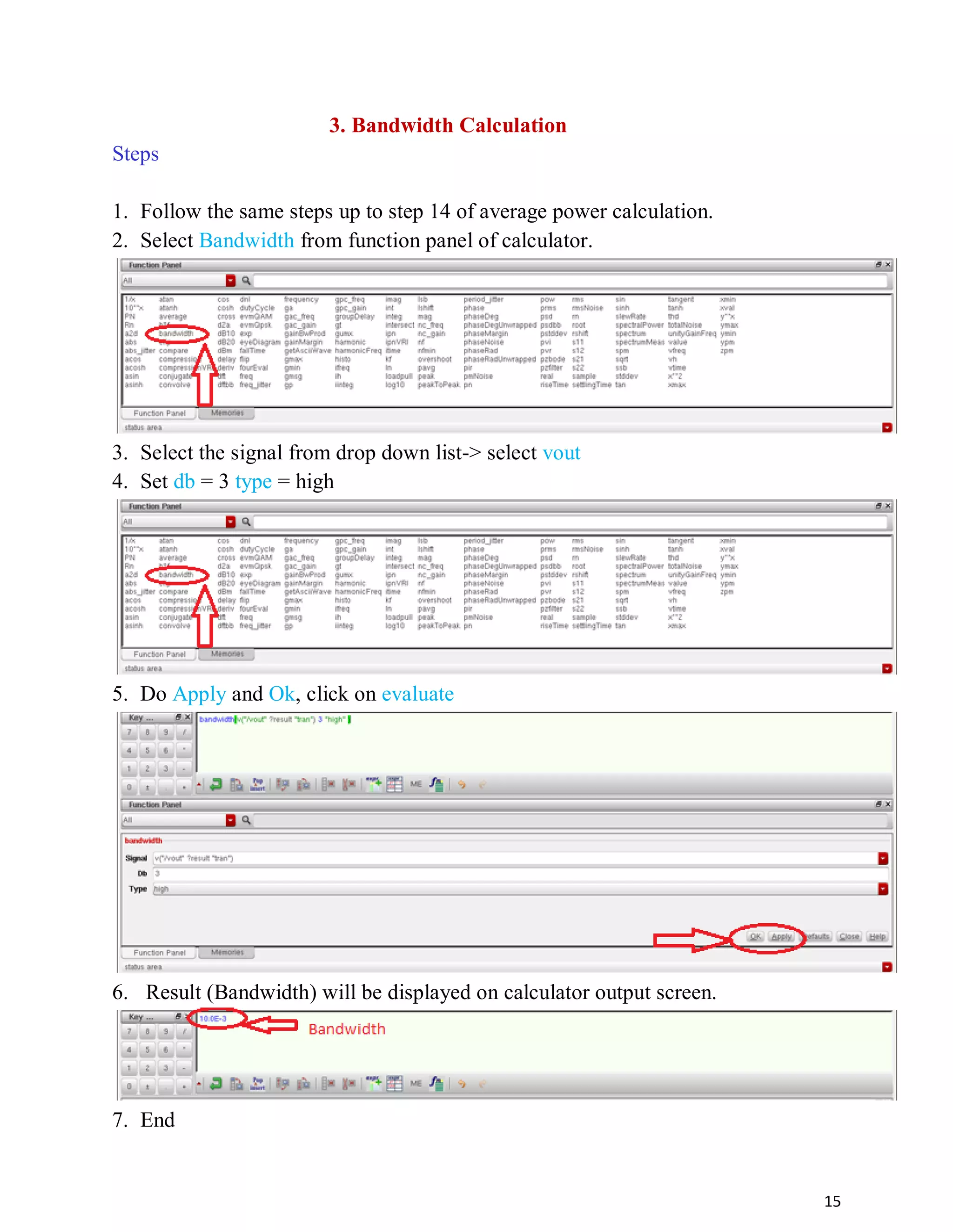 15
3. Bandwidth Calculation
Steps
1. Follow the same steps up to step 14 of average power calculation.
2. Select Bandwidth from function panel of calculator.
3. Select the signal from drop down list-> select vout
4. Set db = 3 type = high
5. Do Apply and Ok, click on evaluate
6. Result (Bandwidth) will be displayed on calculator output screen.
7. End
 