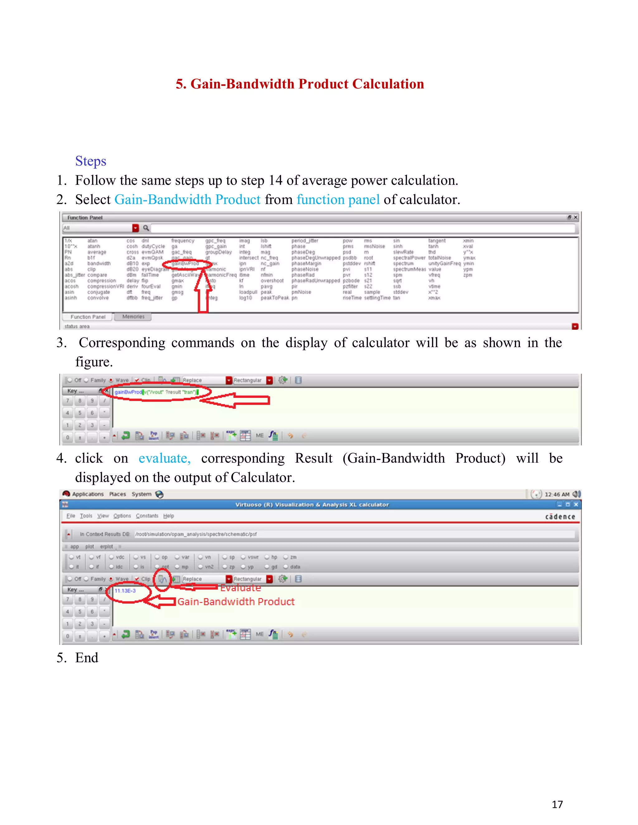 17
5. Gain-Bandwidth Product Calculation
Steps
1. Follow the same steps up to step 14 of average power calculation.
2. Select Gain-Bandwidth Product from function panel of calculator.
3. Corresponding commands on the display of calculator will be as shown in the
figure.
4. click on evaluate, corresponding Result (Gain-Bandwidth Product) will be
displayed on the output of Calculator.
5. End
 