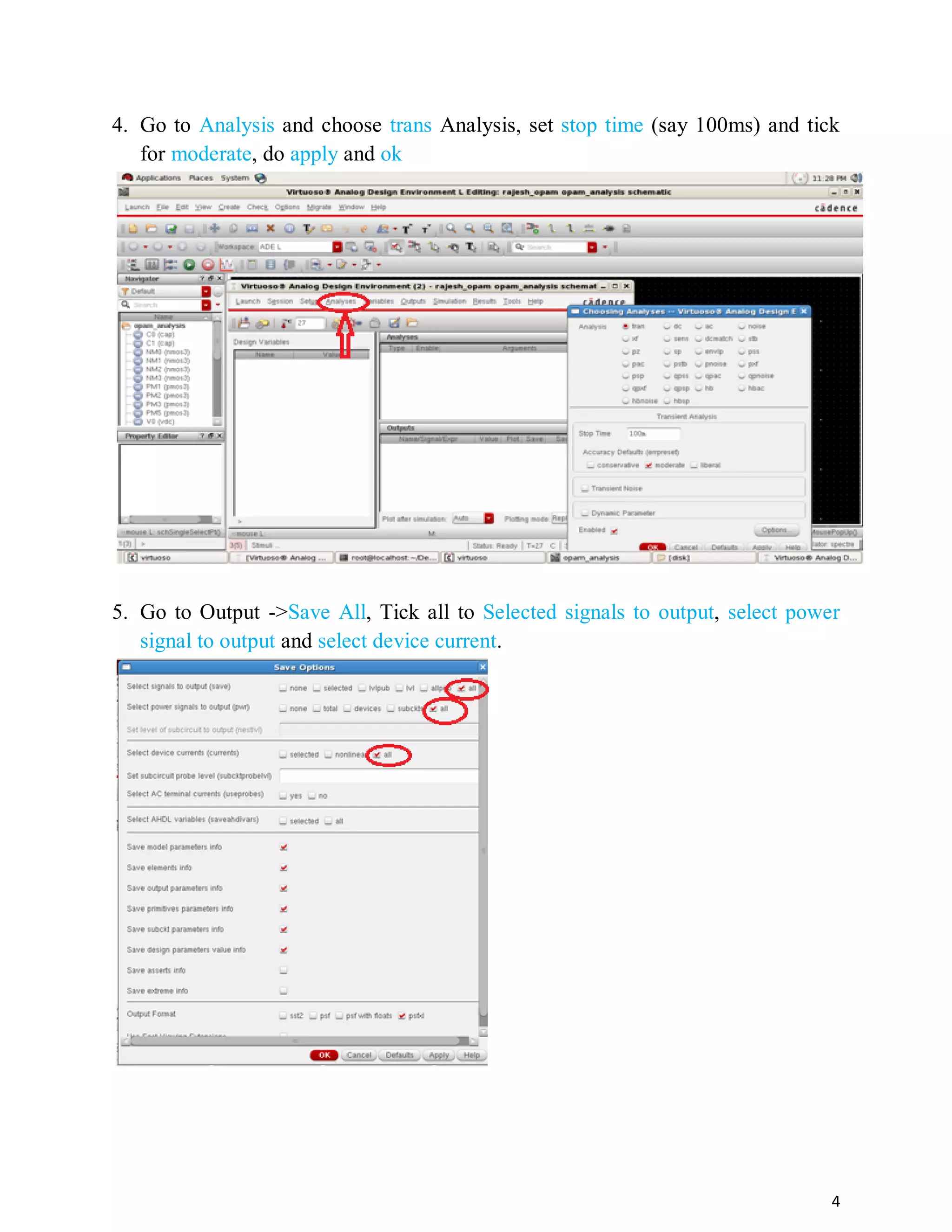 4
4. Go to Analysis and choose trans Analysis, set stop time (say 100ms) and tick
for moderate, do apply and ok
5. Go to Output ->Save All, Tick all to Selected signals to output, select power
signal to output and select device current.
 