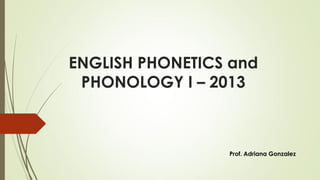 ENGLISH PHONETICS and
PHONOLOGY I – 2013

Prof. Adriana Gonzalez

 