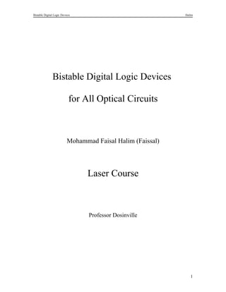 Bistable Digital Logic Devices                               Halim




               Bistable Digital Logic Devices

                            for All Optical Circuits



                           Mohammad Faisal Halim (Faissal)




                                 Laser Course



                                  Professor Dosinville




                                                                1
 