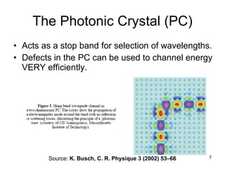 The Photonic Crystal (PC) Acts as a stop band for selection of wavelengths. Defects in the PC can be used to channel energy VERY efficiently. Source:  K. Busch, C. R. Physique 3 (2002) 53–66 