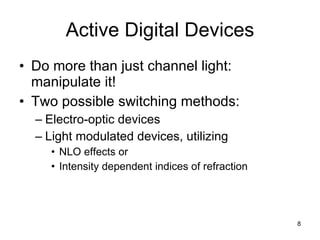 Active Digital Devices Do more than just channel light: manipulate it! Two possible switching methods: Electro-optic devices Light modulated devices, utilizing NLO effects or Intensity dependent indices of refraction 
