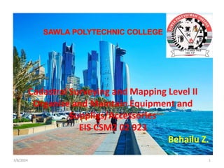 3/8/2024 1
Cadastral Surveying and Mapping Level II
Organize and Maintain Equipment and
Supplies/Accessories
EIS CSM2 02 923
Behailu Z.
 