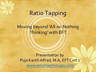 Ratio Tapping

Moving beyond ‘All-or-Nothing
     Thinking’ with EFT



         Presentation by
 Puja Kanth Alfred, M.A, EFT Cert 1
    www.emofreetherapy.com
 