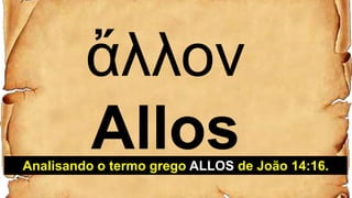 ἄλλον
AllosAnalisando o termo grego ALLOS de João 14:16.
 