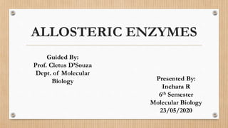 ALLOSTERIC ENZYMES
Presented By:
Inchara R
6th Semester
Molecular Biology
23/05/2020
Guided By:
Prof. Cletus D’Souza
Dept. of Molecular
Biology
 