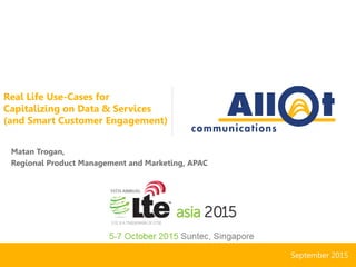Real Life Use-Cases for
Capitalizing on Data & Services
(and Smart Customer Engagement)
Matan Trogan,
Regional Product Management and Marketing, APAC
September 2015
LTE Asia 2015 Suntec Singapore Allot
Communication
 