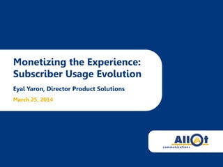 Monetizing the Experience:
Subscriber Usage Evolution
Eyal Yaron, Director Product Solutions
March 25, 2014
 