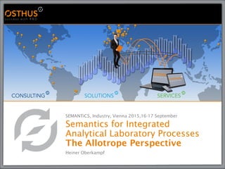 SEMANTiCS, Industry, Vienna 2015,16-17 September
Semantics for Integrated
Analytical Laboratory Processes
The Allotrope Perspective
Heiner Oberkampf
 
