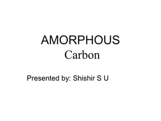 AMORPHOUS
Carbon
Presented by: Shishir S U
 
