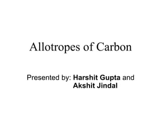 Allotropes of Carbon Presented by:  Harshit Gupta  and  Akshit Jindal 