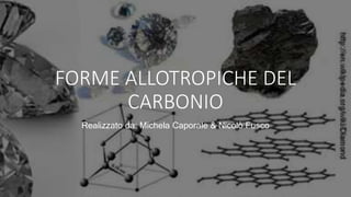FORME ALLOTROPICHE DEL
CARBONIO
Realizzato da: Michela Caporale & Nicolò Fusco
 