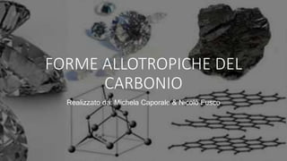 FORME ALLOTROPICHE DEL
CARBONIO
Realizzato da: Michela Caporale & Nicolò Fusco
 