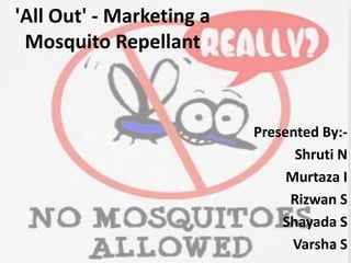 'All Out' - Marketing a
Mosquito Repellant

Presented By:Shruti N
Murtaza I
Rizwan S
Shayada S
Varsha S

 