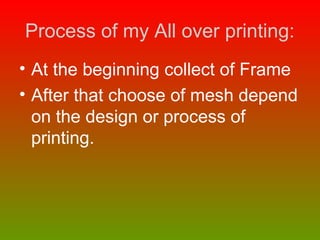 Process of my All over printing:
• At the beginning collect of Frame
• After that choose of mesh depend
on the design or process of
printing.
 