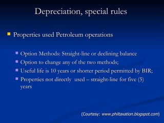 Depreciation, special rules  Properties used Petroleum operations Option Methods: Straight-line or declining balance Option to change any of the two methods; Useful life is 10 years or shorter period permitted by BIR; Properties not directly  used – straight-line for five (5) years (Courtesy:  www.philtaxation.blogspot.com ) 