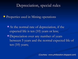 Depreciation, special rules  Properties used in Mining operations  At the normal rate of depreciation, if the expected life is ten (10) years or less; Depreciation over any number of years between 5 years and the normal expected life of ten (10) years; (Courtesy:  www.philtaxation.blogspot.com ) 