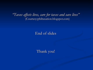 “ Taxes affects lives, care for taxes and save lives”  (Courtesy:philtaxation.blogspot.com) End of slides Thank you! 