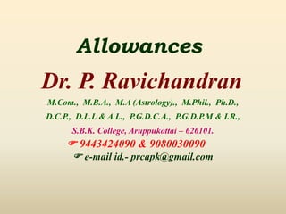 Allowances
Dr. P. Ravichandran
M.Com., M.B.A., M.A (Astrology)., M.Phil., Ph.D.,
D.C.P., D.L.L & A.L., P.G.D.C.A., P.G.D.P.M & I.R.,
S.B.K. College, Aruppukottai – 626101.
 9443424090 & 9080030090
 e-mail id.- prcapk@gmail.com
 