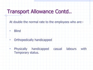 Transport Allowance Contd..
At double the normal rate to the employees who are:-
• Blind
• Orthopedically handicapped
• Physically handicapped casual labours with
Temporary status.
 