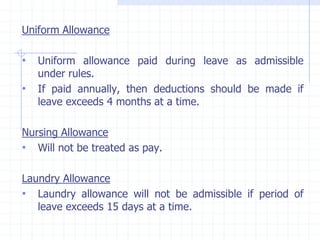 Uniform Allowance
• Uniform allowance paid during leave as admissible
under rules.
• If paid annually, then deductions should be made if
leave exceeds 4 months at a time.
Nursing Allowance
• Will not be treated as pay.
Laundry Allowance
• Laundry allowance will not be admissible if period of
leave exceeds 15 days at a time.
 