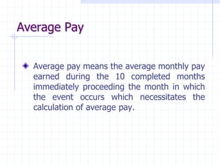 Average Pay
Average pay means the average monthly pay
earned during the 10 completed months
immediately proceeding the month in which
the event occurs which necessitates the
calculation of average pay.
 