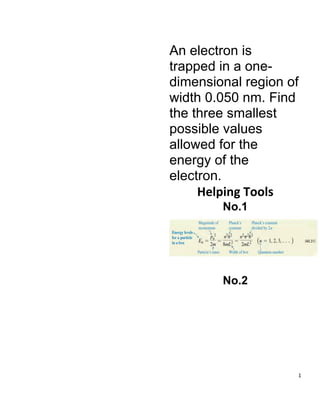 1
An electron is
trapped in a one-
dimensional region of
width 0.050 nm. Find
the three smallest
possible values
allowed for the
energy of the
electron.
Helping Tools
No.1
No.2
 