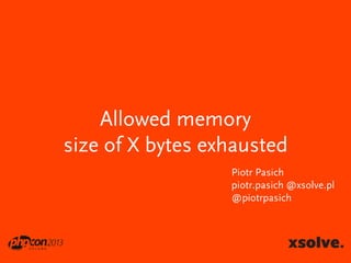 Allowed memory
size of X bytes exhausted
Piotr Pasich
piotr.pasich @xsolve.pl
@piotrpasich

 