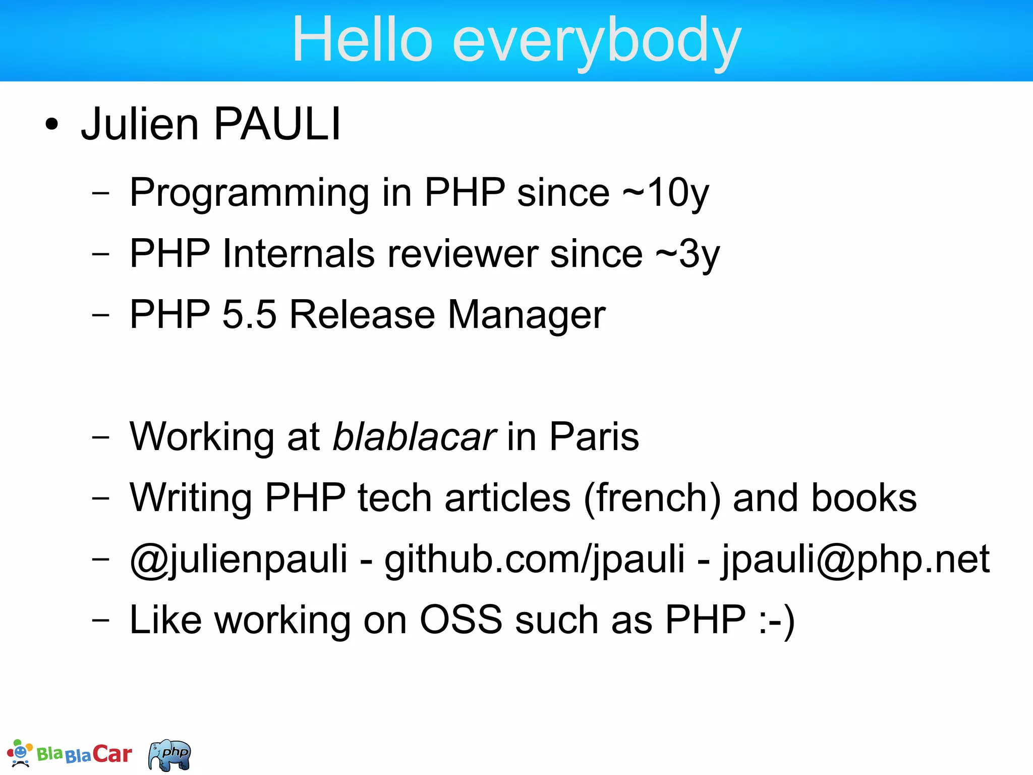 Hello everybody  Julien PAULI  Programming with PHP since early 2000s  Programming in C  PHP Internals programmer/reviewer  PHP 5.5 & 5.6 Release Manager  @julienpauli  Tech blog at jpauli.github.io  jpauli@php.net 