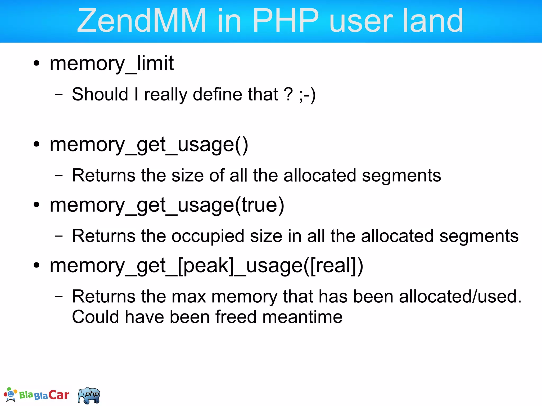 Recommendations / statements  Understand memory_get_usage()  It only shows request-bound allocations, not persistent allocations (that reside through requests)  PHP extensions may allocate persistent memory  Do NOT activate extensions you will not use  Libraries used by PHP may also allocate persistent memory  Use your OS to monitor your process memory accurately 