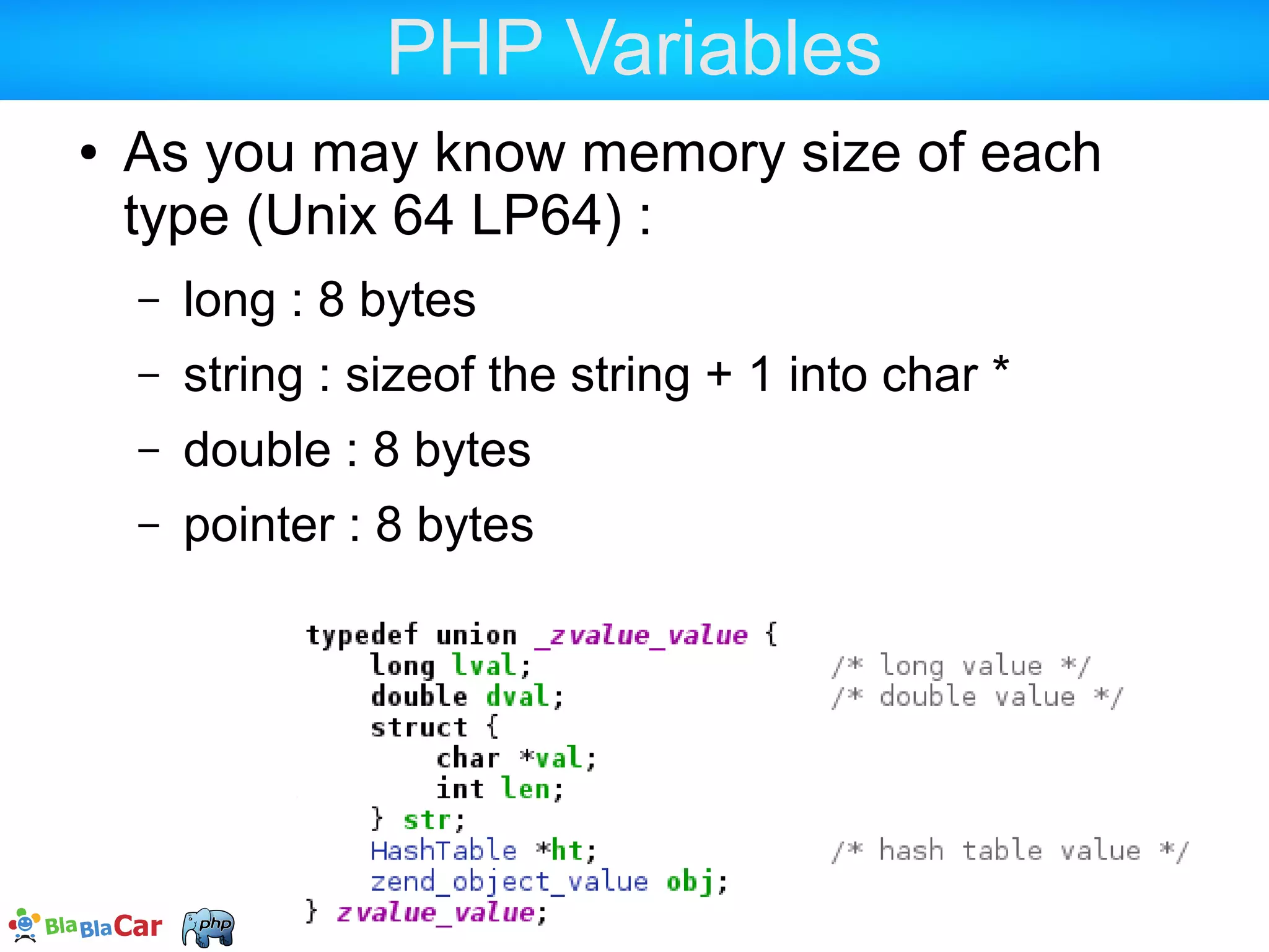 PHP Variables  What you want to avoid is have PHP duplicate the zval  But PHP is kind about that  What you want to happen in PHP freeing the memory ASAP  Should you know when PHP duplicates or frees zval , that's the most important ! 
