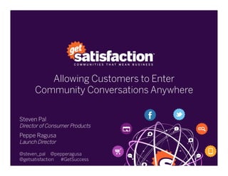 Allowing Customers to Enter
Community Conversations Anywhere
Steven Pal
Director of Consumer Products
Peppe Ragusa
Launch Director
@steven_pal @pepperagusa
@getsatisfaction #GetSuccess
 