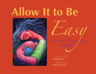 Easy
Allow It to Be

        Channeled Messages    from

                  Paularyo



           Channeled by
        Connie Russert

           Illustrations by
        Angela Treat Lyon
 