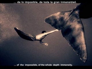 … of the impossible, of the whole depth immensity.
… de lo imposible, de toda la gran inmensidad.
 