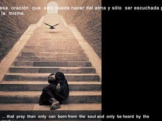 … that pray than only can born from the soul and only be heard by the
esa oración que sólo puede nacer del alma y sólo ser escuchada p
la misma.
 