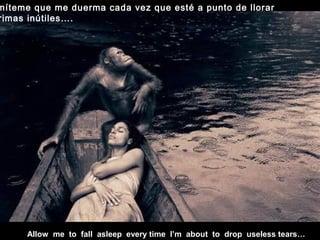 Allow me to fall asleep every time I’m about to drop useless tears…
míteme que me duerma cada vez que esté a punto de llorar
rimas inútiles….
 