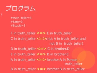 ץ
{
    #truth_teller=3
    #Sato=3
    #Suzuki=3

    F in truth_teller <=> E in truth_teller
    C in truth_teller <=>(not A in truth_teller and
                           not B in truth_teller)
    D in truth_teller <=> C in brother.D
    E in truth_teller <=> B in brother.E
    A in truth_teller <=> brother.A in Person -
                                     truth_teller
    B in truth_teller <=> brother.B in truth_teller
 